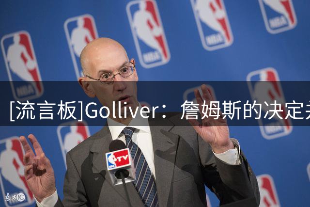 [流言板]Golliver：詹姆斯的决定并非唯一阻碍NBA球队运作的因素